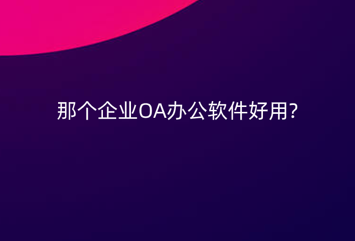 那个企业OA办公软件好用?