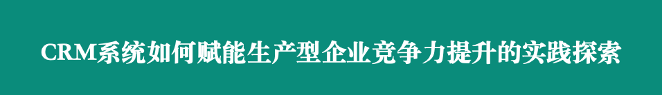 CRM如何赋能生产型企业竞争力提升的实践探索