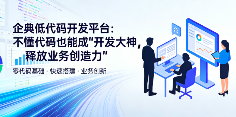 企典低代码开发平台：不懂代码也能成“开发大神”，释放业务创造力