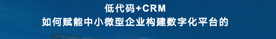 低代码+CRM，是如何赋能中小微型企业构建数字化平台的